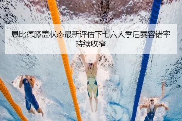 恩比德膝盖状态最新评估下七六人季后赛容错率持续收窄