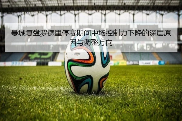 曼城复盘罗德里停赛期间中场控制力下降的深层原因与调整方向