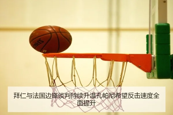 拜仁与法国边锋谈判持续升温孔帕尼希望反击速度全面提升